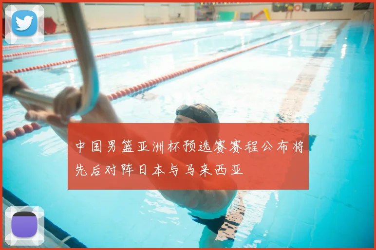 中国男篮亚洲杯预选赛赛程公布将先后对阵日本与马来西亚