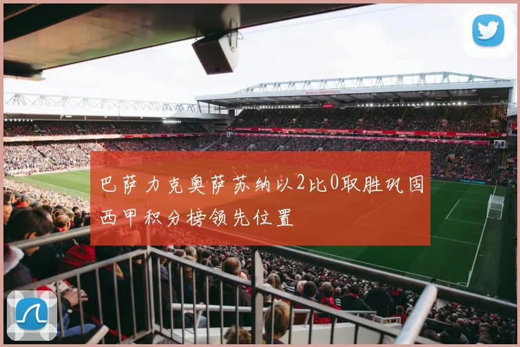 巴萨力克奥萨苏纳以2比0取胜巩固西甲积分榜领先位置