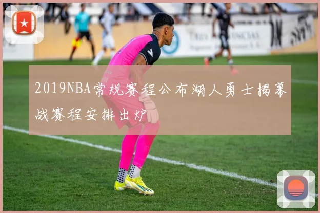 2019NBA常规赛程公布湖人勇士揭幕战赛程安排出炉