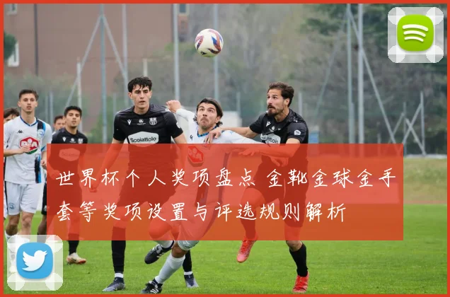 世界杯个人奖项盘点 金靴金球金手套等奖项设置与评选规则解析
