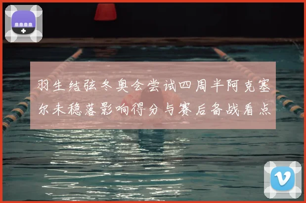 羽生结弦冬奥会尝试四周半阿克塞尔未稳落影响得分与赛后备战看点
