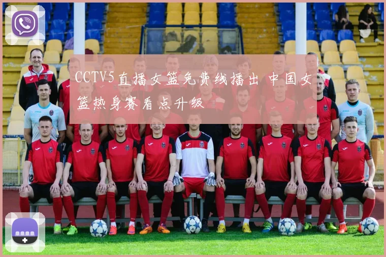 CCTV5直播女篮免费线播出 中国女篮热身赛看点升级
