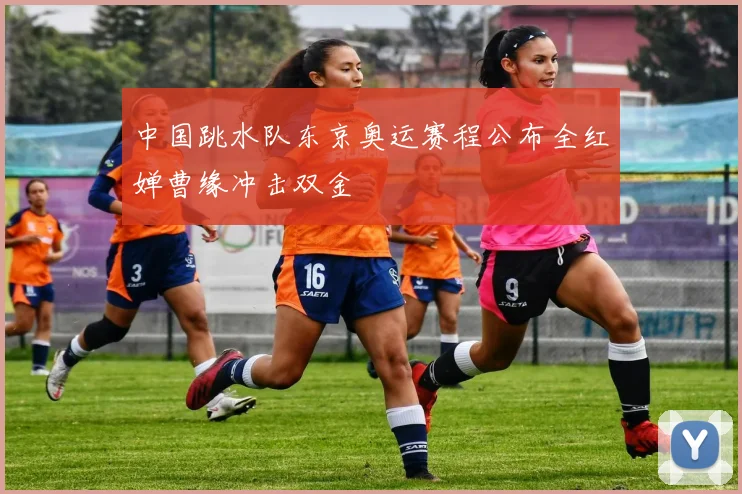 中国跳水队东京奥运赛程公布全红婵曹缘冲击双金