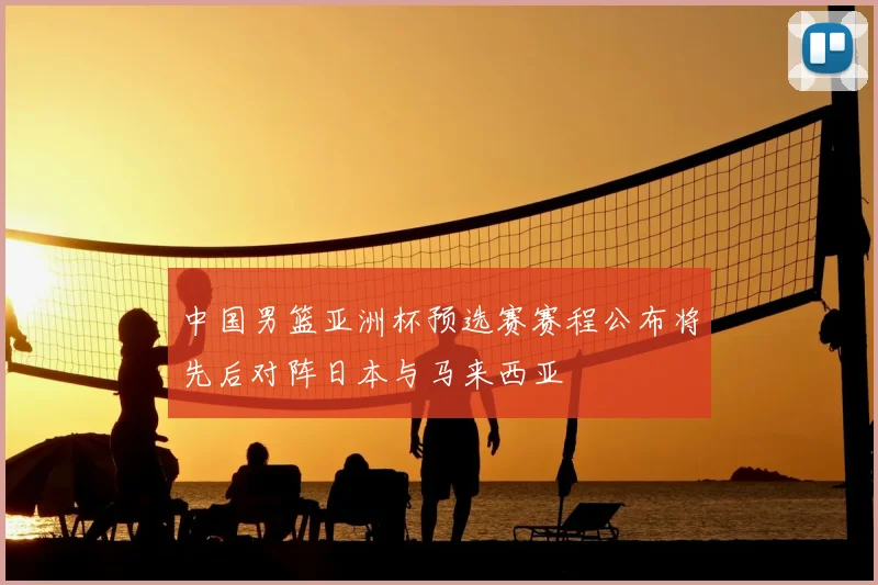 中国男篮亚洲杯预选赛赛程公布将先后对阵日本与马来西亚