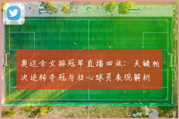 奥运会女排冠军直播回放：关键轮次逆转夺冠与核心球员表现解析