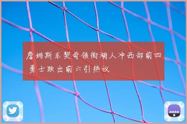 詹姆斯东契奇领衔湖人冲西部前四 勇士跌出前六引热议