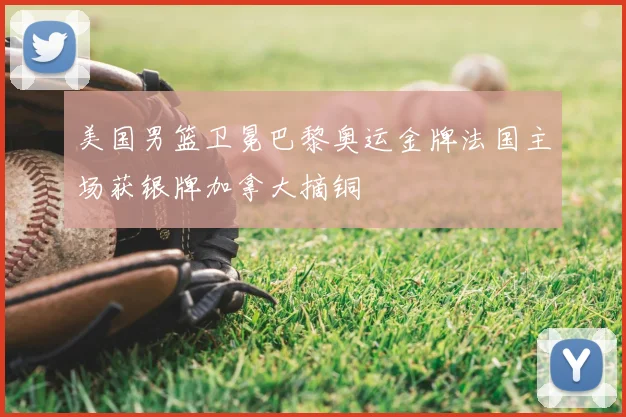 美国男篮卫冕巴黎奥运金牌法国主场获银牌加拿大摘铜