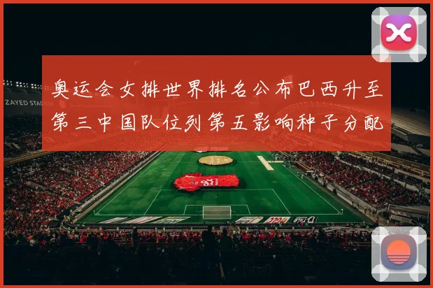 奥运会女排世界排名公布巴西升至第三中国队位列第五影响种子分配
