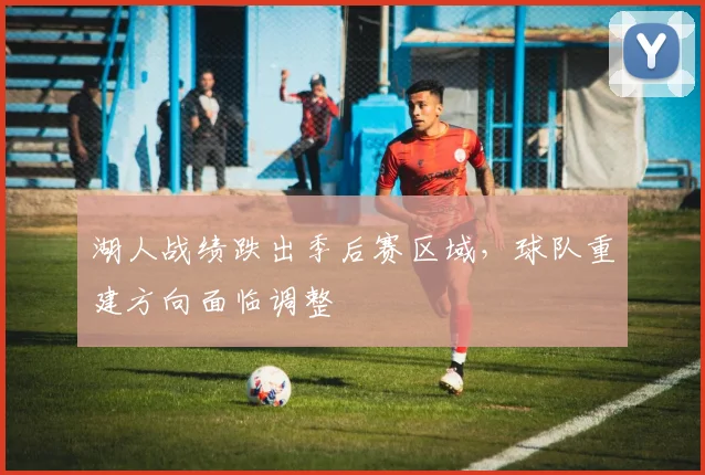 湖人战绩跌出季后赛区域，球队重建方向面临调整