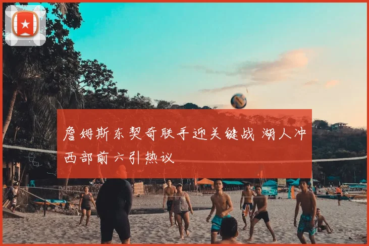 詹姆斯东契奇联手迎关键战 湖人冲西部前六引热议