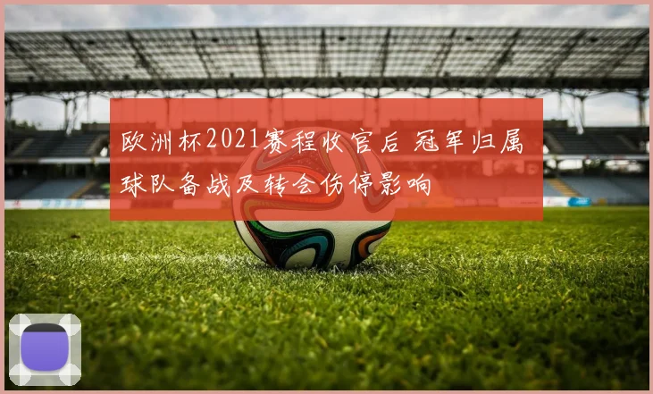 欧洲杯2021赛程收官后 冠军归属 球队备战及转会伤停影响