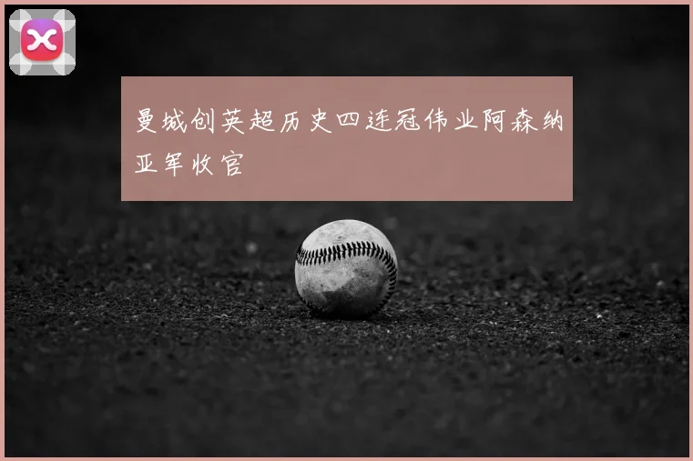 曼城创英超历史四连冠伟业阿森纳亚军收官