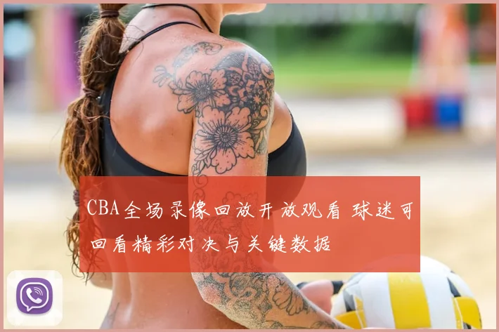 CBA全场录像回放开放观看 球迷可回看精彩对决与关键数据