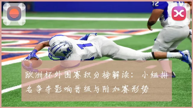 欧洲杯外围赛积分榜解读:小组排名争夺影响晋级与附加赛形势