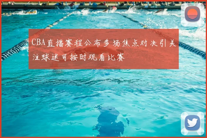 CBA直播赛程公布多场焦点对决引关注球迷可按时观看比赛