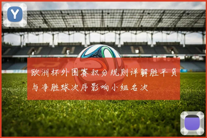 欧洲杯外围赛积分规则详解胜平负与净胜球次序影响小组名次