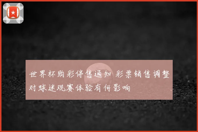 世界杯购彩停售通知 彩票销售调整对球迷观赛体验有何影响