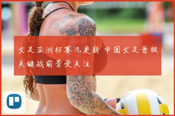 女足亚洲杯赛况更新 中国女足晋级关键战前景受关注