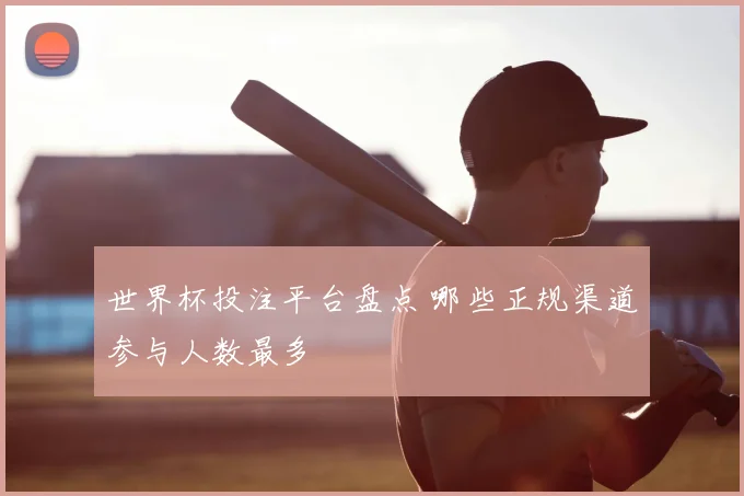 世界杯投注平台盘点 哪些正规渠道参与人数最多