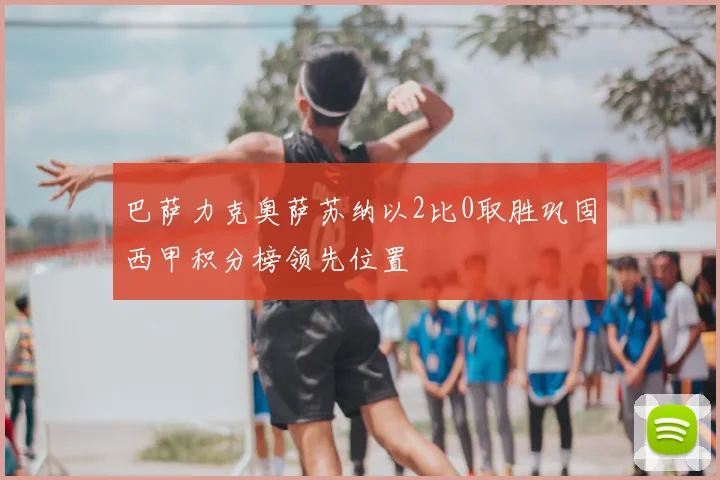 巴萨力克奥萨苏纳以2比0取胜巩固西甲积分榜领先位置