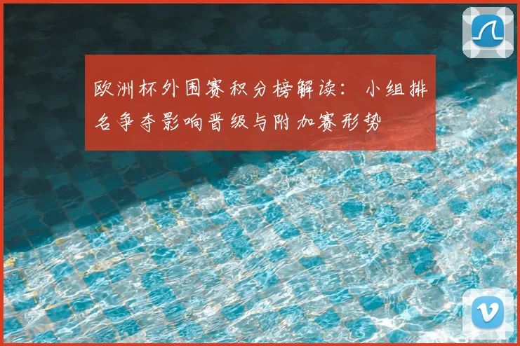 欧洲杯外围赛积分榜解读:小组排名争夺影响晋级与附加赛形势