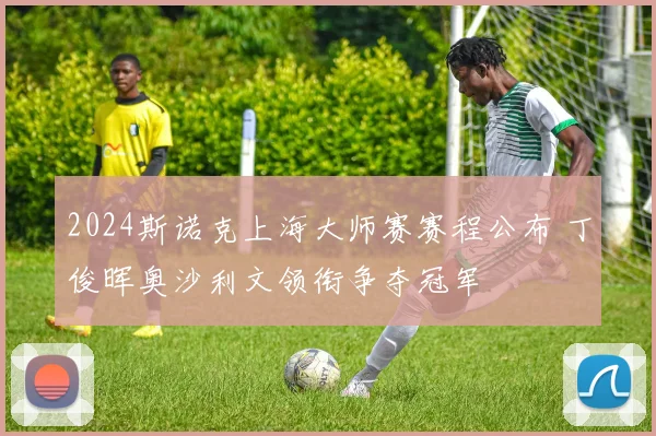 2024斯诺克上海大师赛赛程公布 丁俊晖奥沙利文领衔争夺冠军