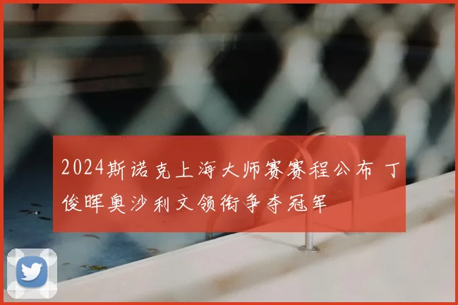 2024斯诺克上海大师赛赛程公布 丁俊晖奥沙利文领衔争夺冠军