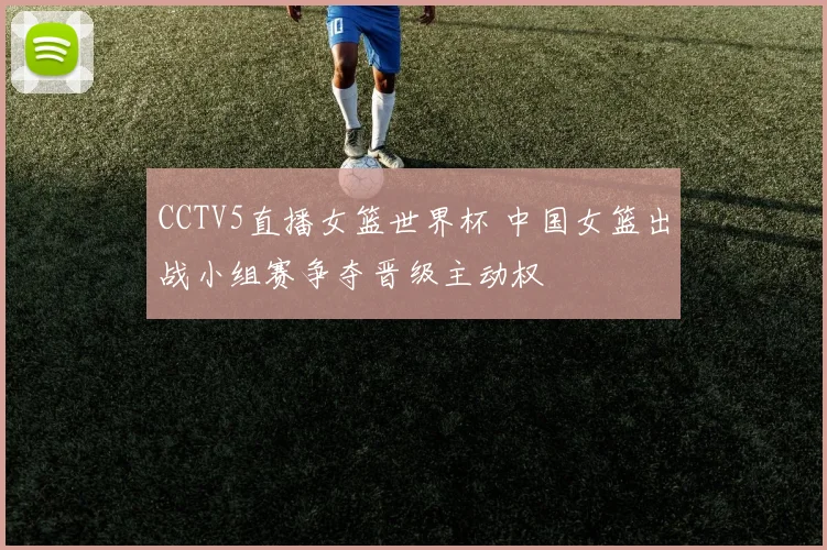 CCTV5直播女篮世界杯 中国女篮出战小组赛争夺晋级主动权