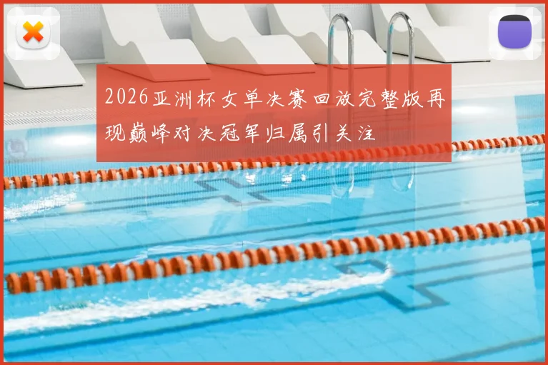 2026亚洲杯女单决赛回放完整版再现巅峰对决冠军归属引关注