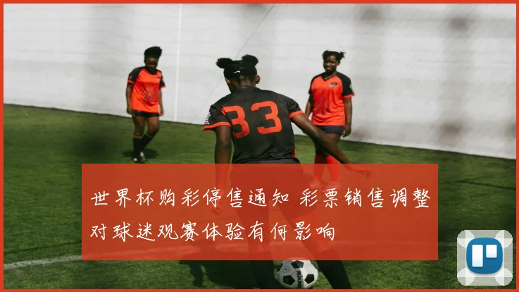 世界杯购彩停售通知 彩票销售调整对球迷观赛体验有何影响