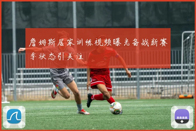 詹姆斯居家训练视频曝光备战新赛季状态引关注