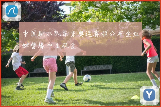 中国跳水队东京奥运赛程公布全红婵曹缘冲击双金