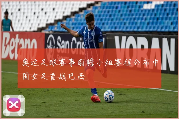 奥运足球赛事前瞻小组赛程公布中国女足首战巴西