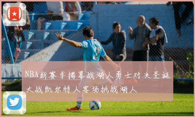 NBA新赛季揭幕战湖人勇士对决圣诞大战凯尔特人客场挑战湖人