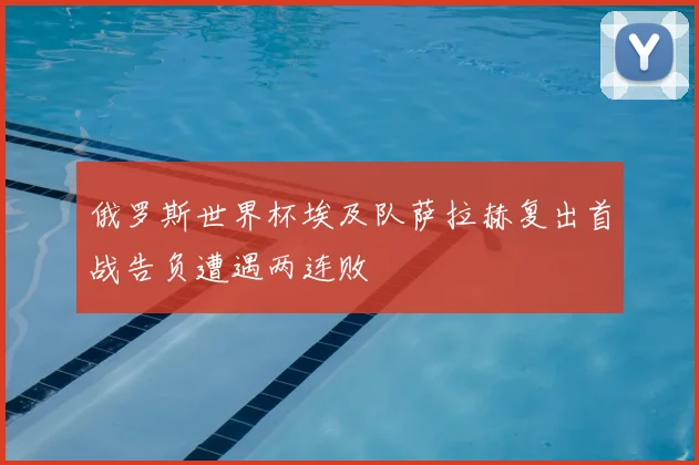 俄罗斯世界杯埃及队萨拉赫复出首战告负遭遇两连败