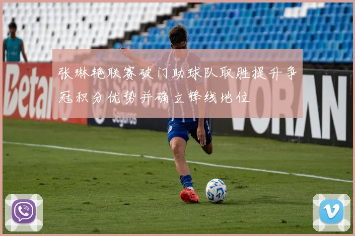 张琳艳联赛破门助球队取胜提升争冠积分优势并确立锋线地位