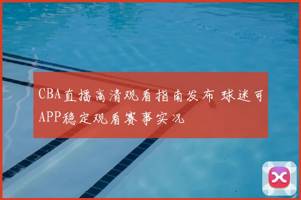 CBA直播高清观看指南发布 球迷可APP稳定观看赛事实况