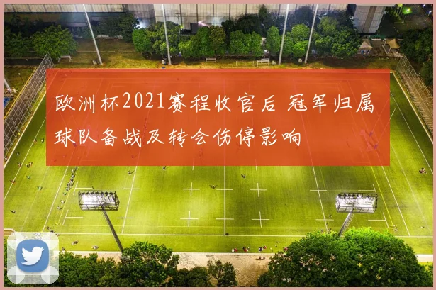 欧洲杯2021赛程收官后 冠军归属 球队备战及转会伤停影响