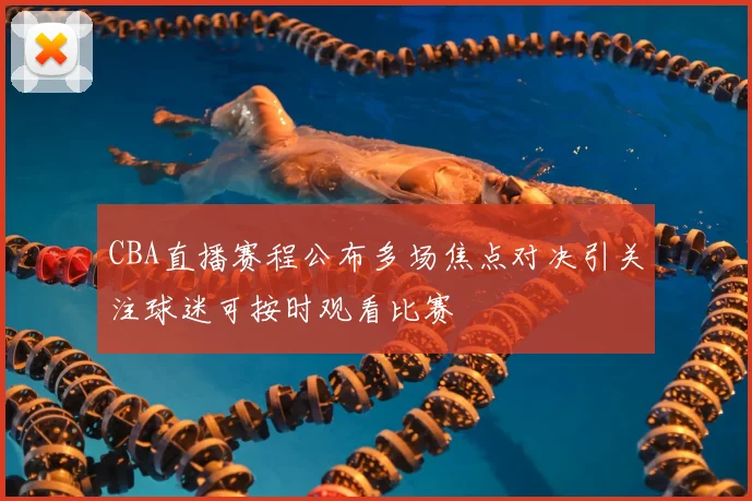CBA直播赛程公布多场焦点对决引关注球迷可按时观看比赛