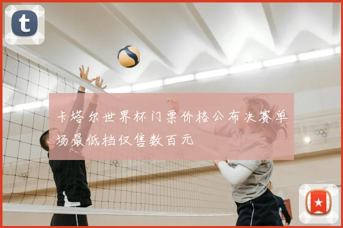 卡塔尔世界杯门票价格公布决赛单场最低档仅售数百元