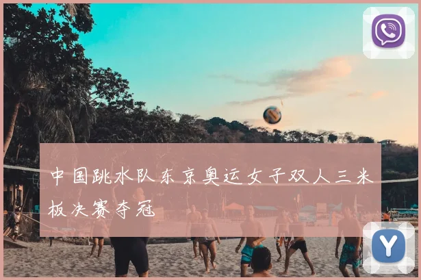 中国跳水队东京奥运女子双人三米板决赛夺冠