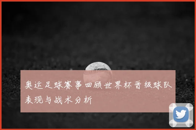 奥运足球赛事回顾世界杯晋级球队表现与战术分析