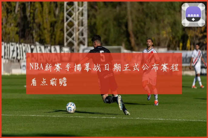 NBA新赛季揭幕战日期正式公布赛程看点前瞻