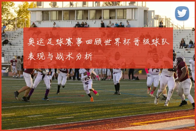 奥运足球赛事回顾世界杯晋级球队表现与战术分析