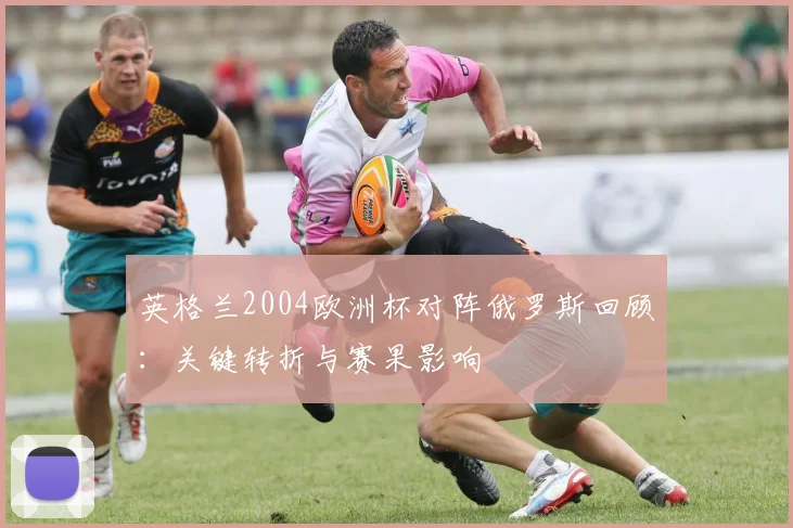 英格兰2004欧洲杯对阵俄罗斯回顾:关键转折与赛果影响