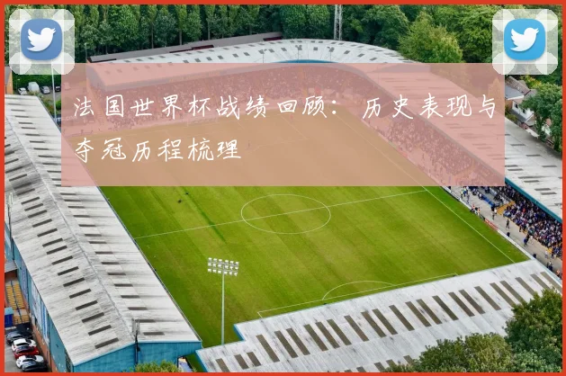法国世界杯战绩回顾：历史表现与夺冠历程梳理