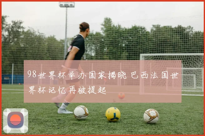 98世界杯举办国家揭晓 巴西法国世界杯记忆再被提起