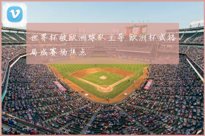 世界杯被欧洲球队主导 欧洲杯式格局成赛场焦点