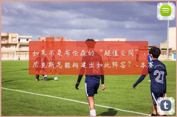 如果不是布伦森的“超值合同”,尼克斯怎能构建出如此阵容?_本赛季_薪资_续约