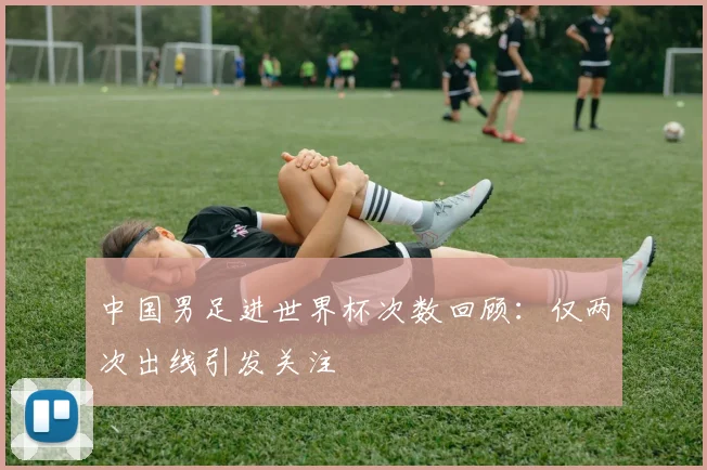 中国男足进世界杯次数回顾：仅两次出线引发关注